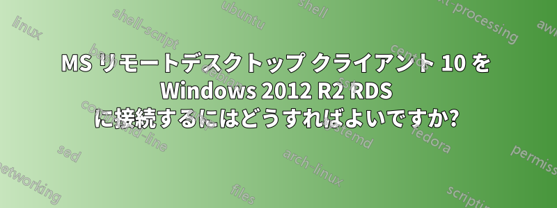 MS リモートデスクトップ クライアント 10 を Windows 2012 R2 RDS に接続するにはどうすればよいですか?