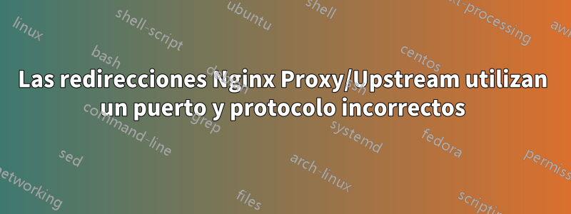 Las redirecciones Nginx Proxy/Upstream utilizan un puerto y protocolo incorrectos