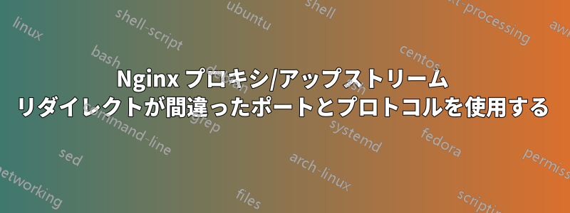 Nginx プロキシ/アップストリーム リダイレクトが間違ったポートとプロトコルを使用する