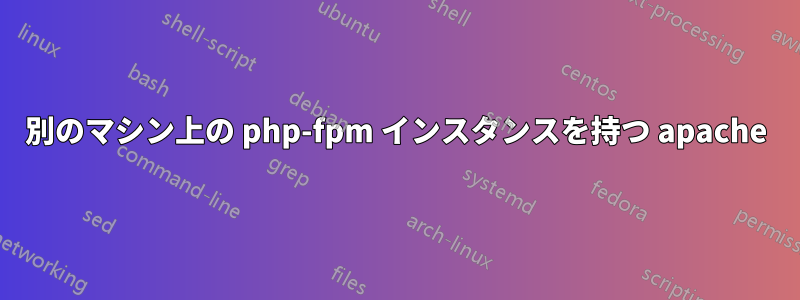 別のマシン上の php-fpm インスタンスを持つ apache