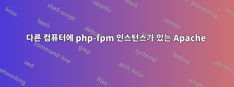 다른 컴퓨터에 php-fpm 인스턴스가 있는 Apache