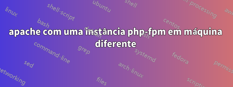 apache com uma instância php-fpm em máquina diferente