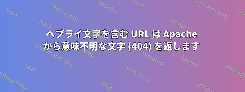 ヘブライ文字を含む URL は Apache から意味不明な文字 (404) を返します