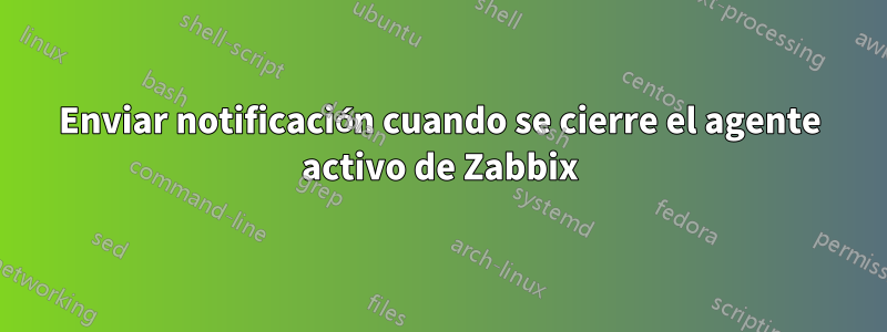 Enviar notificación cuando se cierre el agente activo de Zabbix