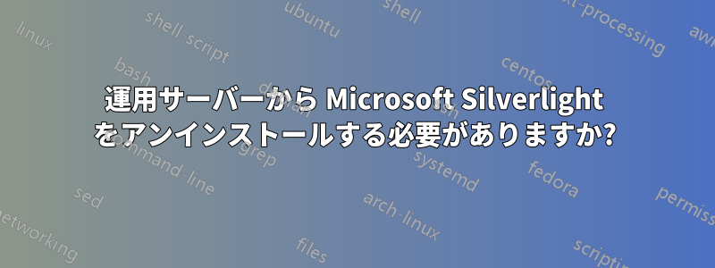 運用サーバーから Microsoft Silverlight をアンインストールする必要がありますか?