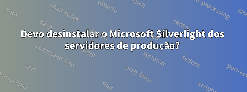 Devo desinstalar o Microsoft Silverlight dos servidores de produção?