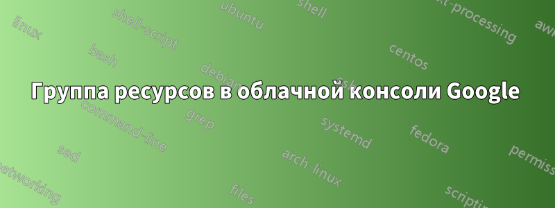 Группа ресурсов в облачной консоли Google