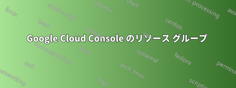 Google Cloud Console のリソース グループ