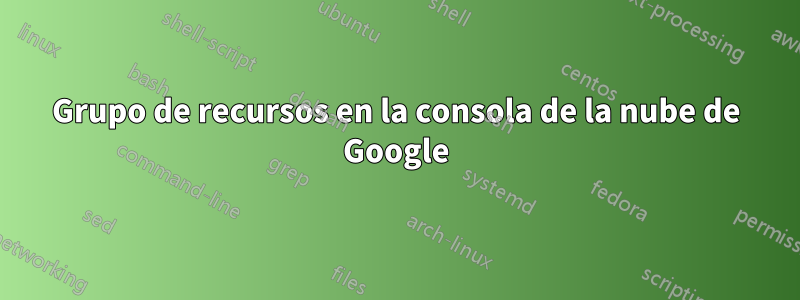 Grupo de recursos en la consola de la nube de Google