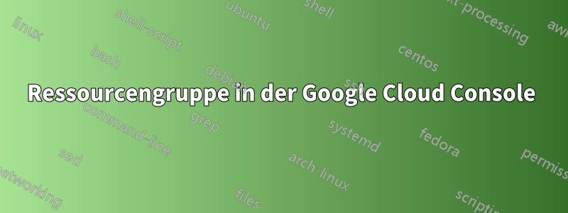 Ressourcengruppe in der Google Cloud Console