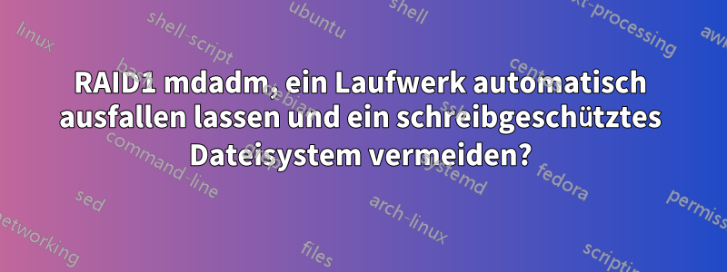 RAID1 mdadm, ein Laufwerk automatisch ausfallen lassen und ein schreibgeschütztes Dateisystem vermeiden?