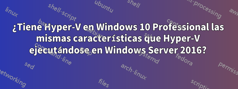 ¿Tiene Hyper-V en Windows 10 Professional las mismas características que Hyper-V ejecutándose en Windows Server 2016?