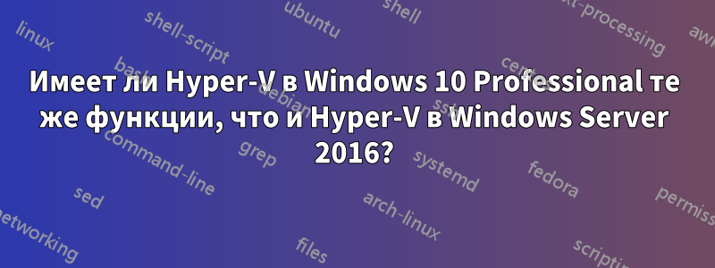 Имеет ли Hyper-V в Windows 10 Professional те же функции, что и Hyper-V в Windows Server 2016?