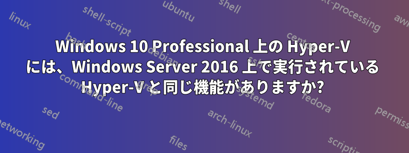 Windows 10 Professional 上の Hyper-V には、Windows Server 2016 上で実行されている Hyper-V と同じ機能がありますか?