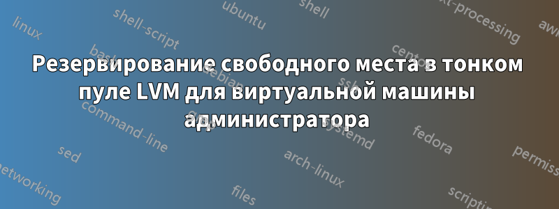 Резервирование свободного места в тонком пуле LVM для виртуальной машины администратора