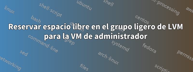 Reservar espacio libre en el grupo ligero de LVM para la VM de administrador