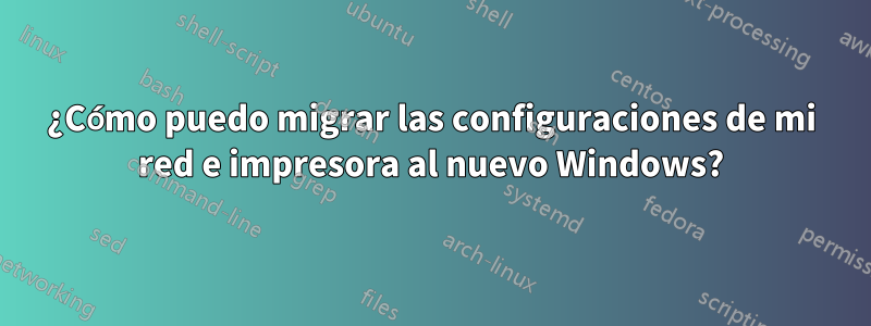 ¿Cómo puedo migrar las configuraciones de mi red e impresora al nuevo Windows?