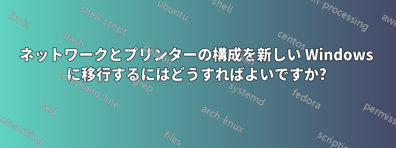 ネットワークとプリンターの構成を新しい Windows に移行するにはどうすればよいですか?