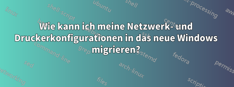 Wie kann ich meine Netzwerk- und Druckerkonfigurationen in das neue Windows migrieren?