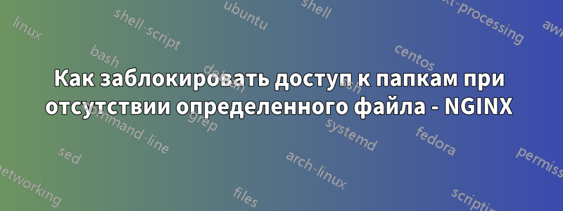 Как заблокировать доступ к папкам при отсутствии определенного файла - NGINX