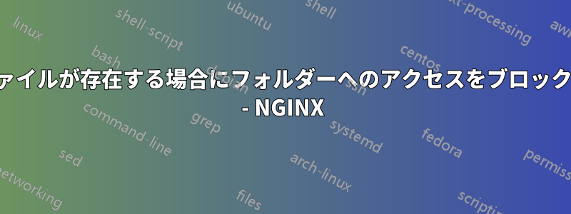 特定のファイルが存在する場合にフォルダーへのアクセスをブロックする方法 - NGINX