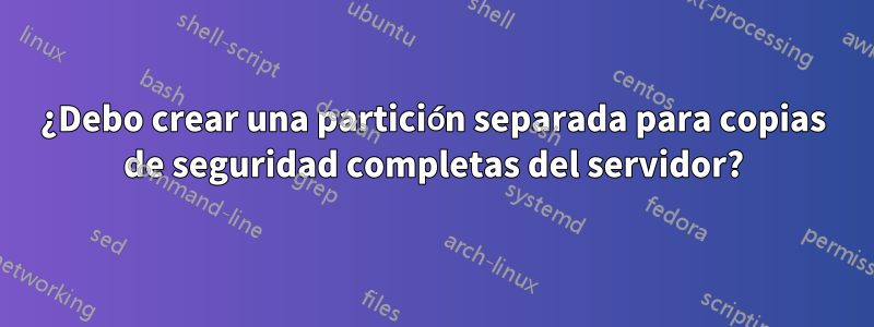 ¿Debo crear una partición separada para copias de seguridad completas del servidor?