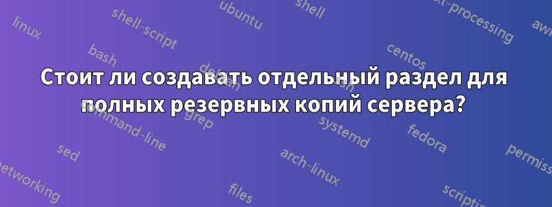 Стоит ли создавать отдельный раздел для полных резервных копий сервера?