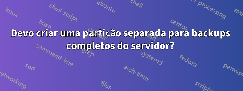 Devo criar uma partição separada para backups completos do servidor?