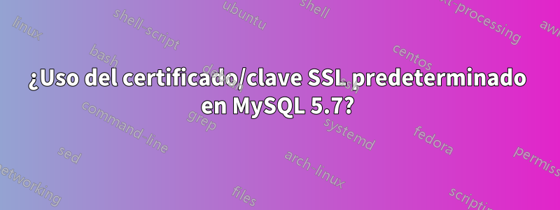 ¿Uso del certificado/clave SSL predeterminado en MySQL 5.7?