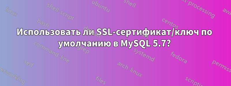 Использовать ли SSL-сертификат/ключ по умолчанию в MySQL 5.7?