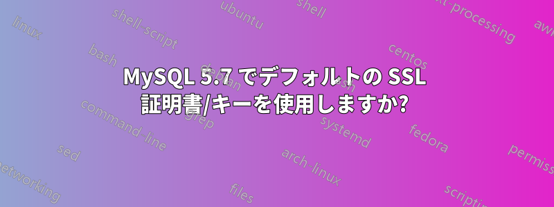 MySQL 5.7 でデフォルトの SSL 証明書/キーを使用しますか?