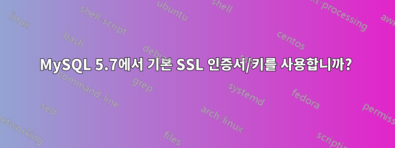 MySQL 5.7에서 기본 SSL 인증서/키를 사용합니까?