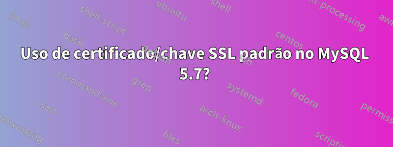 Uso de certificado/chave SSL padrão no MySQL 5.7?