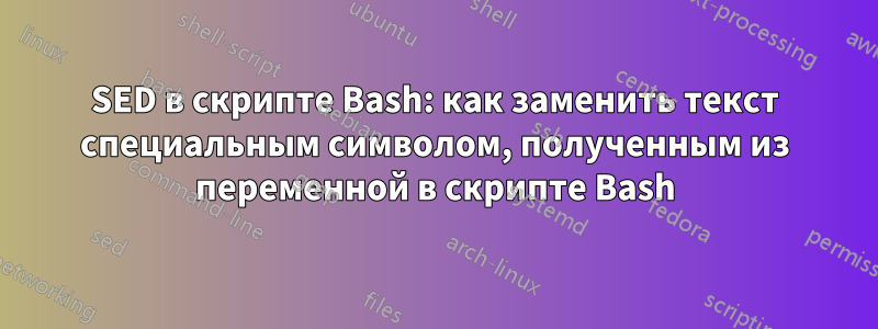 SED в скрипте Bash: как заменить текст специальным символом, полученным из переменной в скрипте Bash