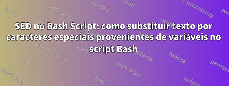 SED no Bash Script: como substituir texto por caracteres especiais provenientes de variáveis ​​no script Bash