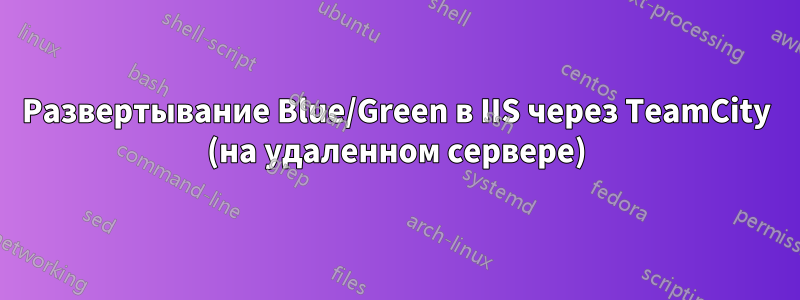 Развертывание Blue/Green в IIS через TeamCity (на удаленном сервере)