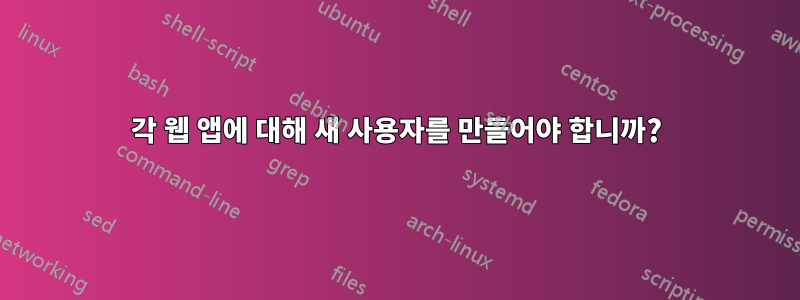 각 웹 앱에 대해 새 사용자를 만들어야 합니까?