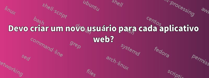 Devo criar um novo usuário para cada aplicativo web?