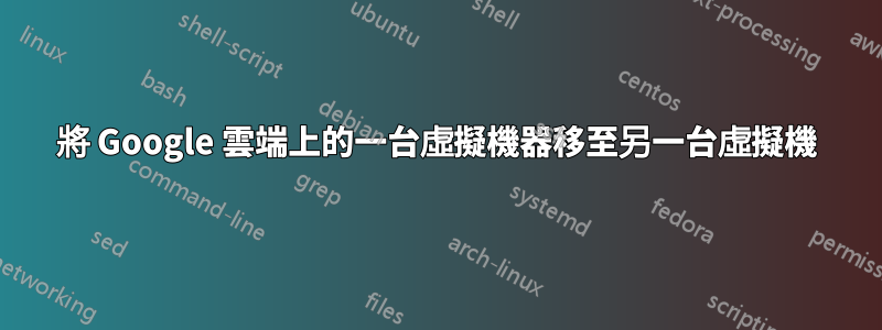 將 Google 雲端上的一台虛擬機器移至另一台虛擬機