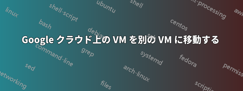 Google クラウド上の VM を別の VM に移動する