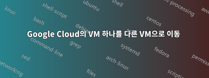 Google Cloud의 VM 하나를 다른 VM으로 이동