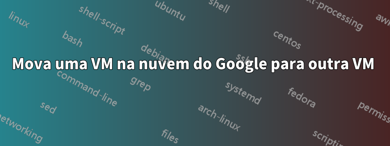 Mova uma VM na nuvem do Google para outra VM