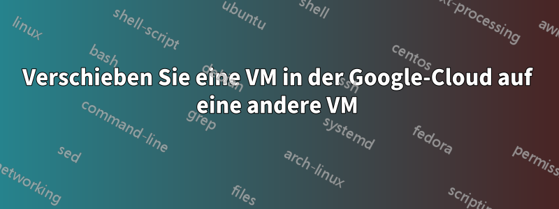 Verschieben Sie eine VM in der Google-Cloud auf eine andere VM