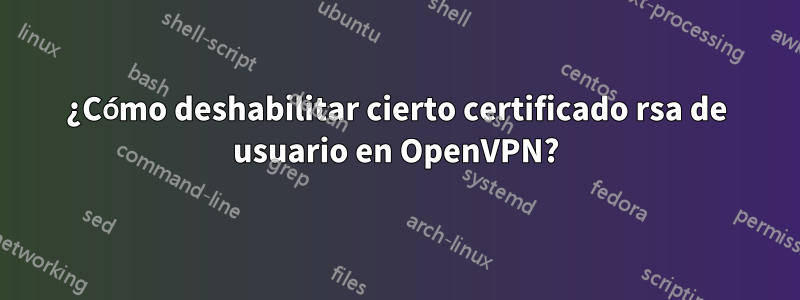 ¿Cómo deshabilitar cierto certificado rsa de usuario en OpenVPN?