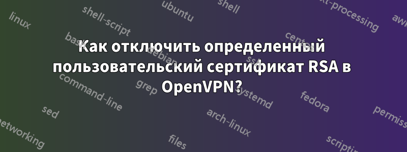 Как отключить определенный пользовательский сертификат RSA в OpenVPN?