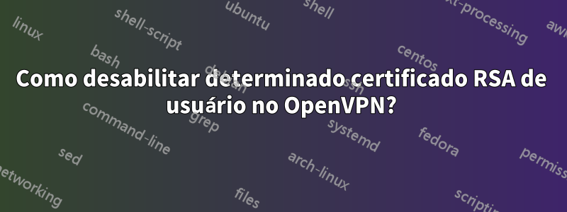 Como desabilitar determinado certificado RSA de usuário no OpenVPN?