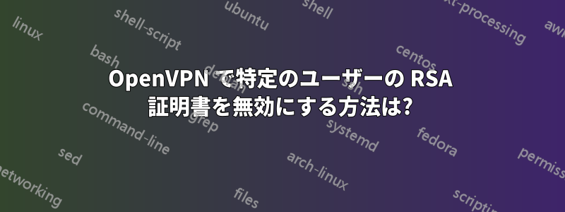 OpenVPN で特定のユーザーの RSA 証明書を無効にする方法は?