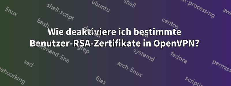 Wie deaktiviere ich bestimmte Benutzer-RSA-Zertifikate in OpenVPN?