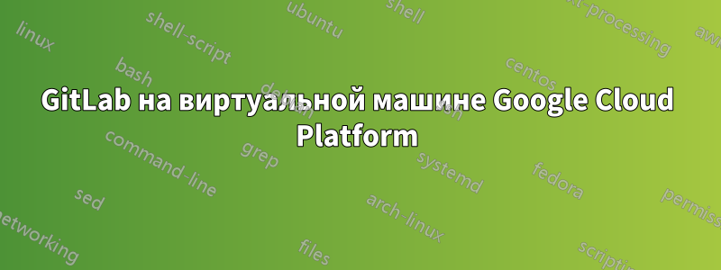 GitLab на виртуальной машине Google Cloud Platform