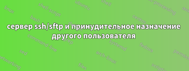 сервер ssh/sftp и принудительное назначение другого пользователя